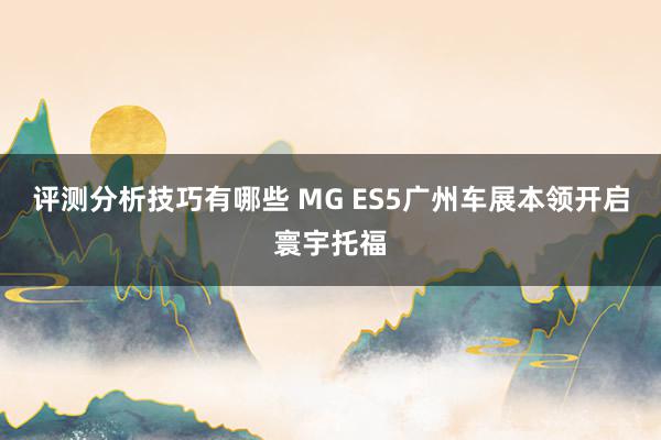 评测分析技巧有哪些 MG ES5广州车展本领开启寰宇托福