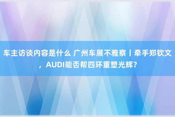 车主访谈内容是什么 广州车展不雅察丨牵手郑钦文，AUDI能否帮四环重塑光辉？