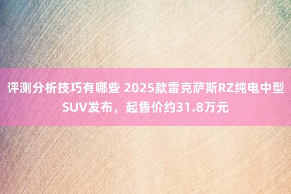 评测分析技巧有哪些 2025款雷克萨斯RZ纯电中型SUV发布，起售价约31.8万元