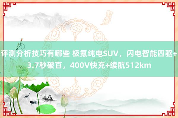 评测分析技巧有哪些 极氪纯电SUV，闪电智能四驱+3.7秒破百，400V快充+续航512km