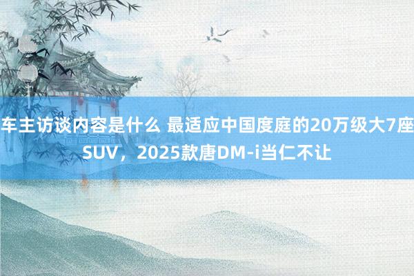 车主访谈内容是什么 最适应中国度庭的20万级大7座SUV，2025款唐DM-i当仁不让