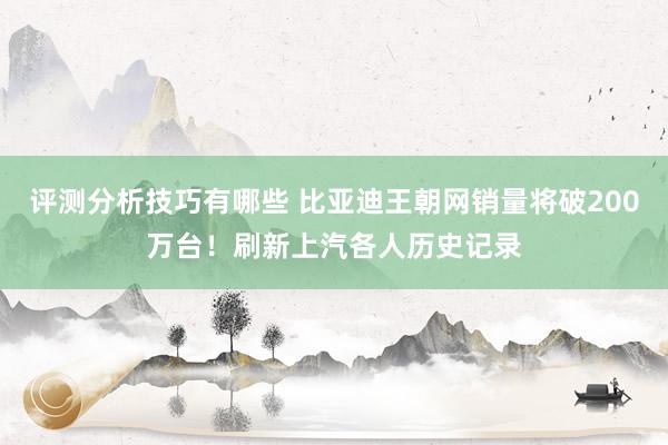 评测分析技巧有哪些 比亚迪王朝网销量将破200万台！刷新上汽各人历史记录