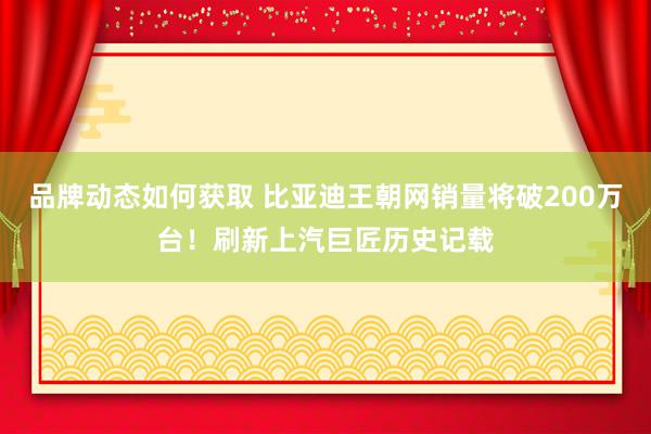 品牌动态如何获取 比亚迪王朝网销量将破200万台！刷新上汽巨匠历史记载