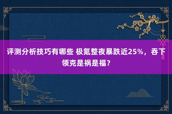 评测分析技巧有哪些 极氪整夜暴跌近25%，吞下领克是祸是福？