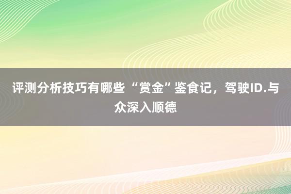 评测分析技巧有哪些 “赏金”鉴食记，驾驶ID.与众深入顺德