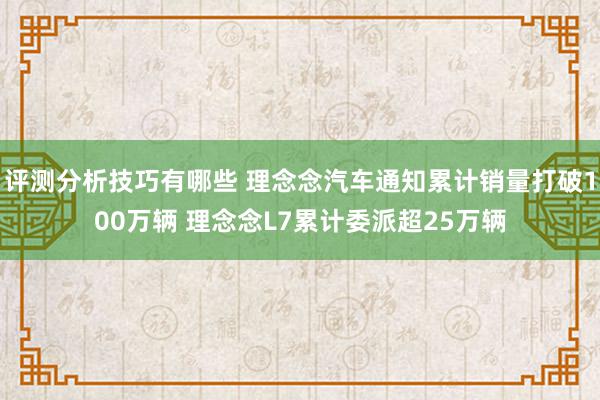 评测分析技巧有哪些 理念念汽车通知累计销量打破100万辆 理念念L7累计委派超25万辆