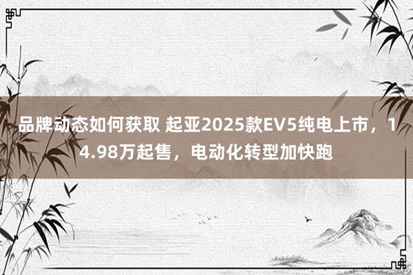 品牌动态如何获取 起亚2025款EV5纯电上市，14.98万起售，电动化转型加快跑