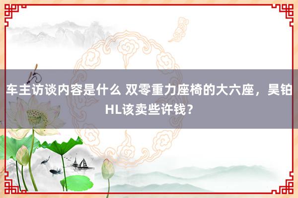 车主访谈内容是什么 双零重力座椅的大六座，昊铂HL该卖些许钱？