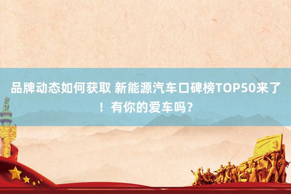 品牌动态如何获取 新能源汽车口碑榜TOP50来了！有你的爱车吗？