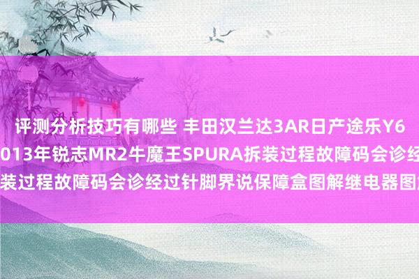 评测分析技巧有哪些 丰田汉兰达3AR日产途乐Y60维修手册电路图资料2013年锐志MR2牛魔王SPURA拆装过程故障码会诊经过针脚界说保障盒图解继电器图解线束走