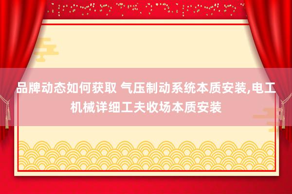 品牌动态如何获取 气压制动系统本质安装,电工机械详细工夫收场本质安装