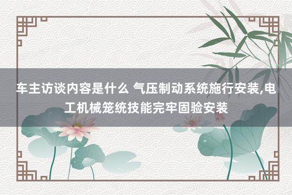 车主访谈内容是什么 气压制动系统施行安装,电工机械笼统技能完牢固验安装