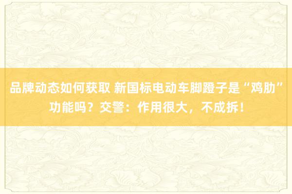 品牌动态如何获取 新国标电动车脚蹬子是“鸡肋”功能吗？交警：作用很大，不成拆！