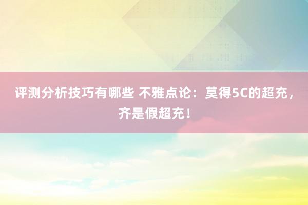 评测分析技巧有哪些 不雅点论：莫得5C的超充，齐是假超充！