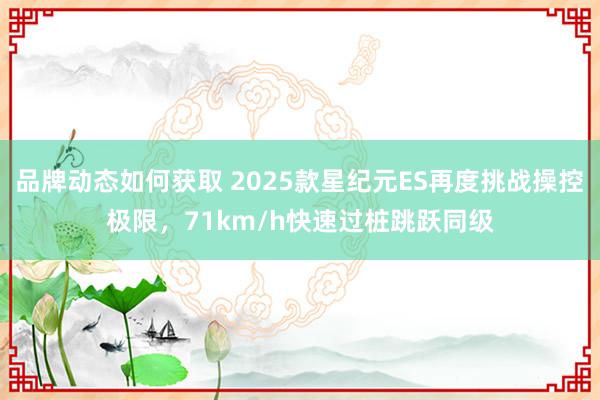 品牌动态如何获取 2025款星纪元ES再度挑战操控极限，71km/h快速过桩跳跃同级