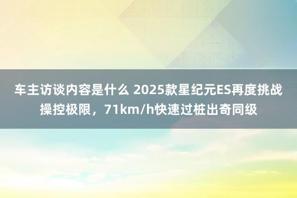 车主访谈内容是什么 2025款星纪元ES再度挑战操控极限，71km/h快速过桩出奇同级