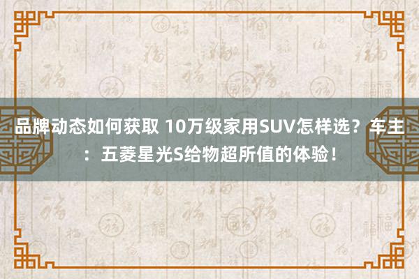 品牌动态如何获取 10万级家用SUV怎样选？车主：五菱星光S给物超所值的体验！