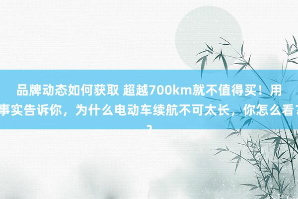 品牌动态如何获取 超越700km就不值得买！用事实告诉你，为什么电动车续航不可太长，你怎么看？