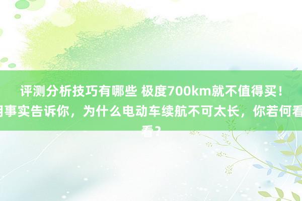 评测分析技巧有哪些 极度700km就不值得买！用事实告诉你，为什么电动车续航不可太长，你若何看？