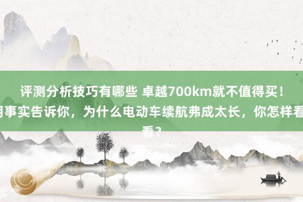 评测分析技巧有哪些 卓越700km就不值得买！用事实告诉你，为什么电动车续航弗成太长，你怎样看？