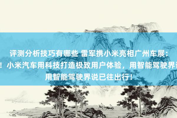 评测分析技巧有哪些 雷军携小米亮相广州车展：不啻于速率！小米汽车用科技打造极致用户体验，用智能驾驶界说已往出行！