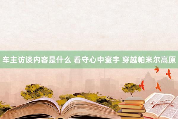 车主访谈内容是什么 看守心中寰宇 穿越帕米尔高原