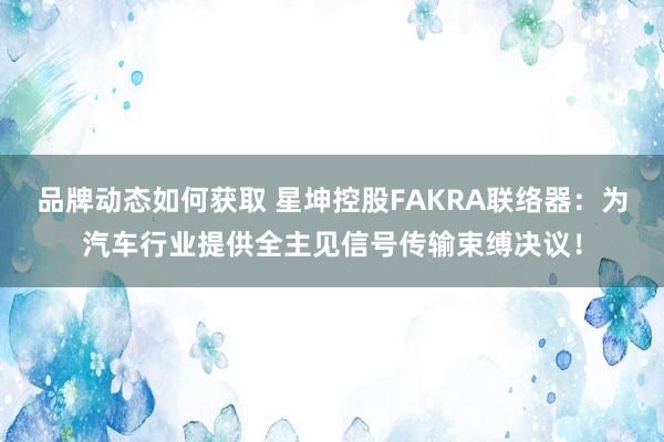 品牌动态如何获取 星坤控股FAKRA联络器：为汽车行业提供全主见信号传输束缚决议！