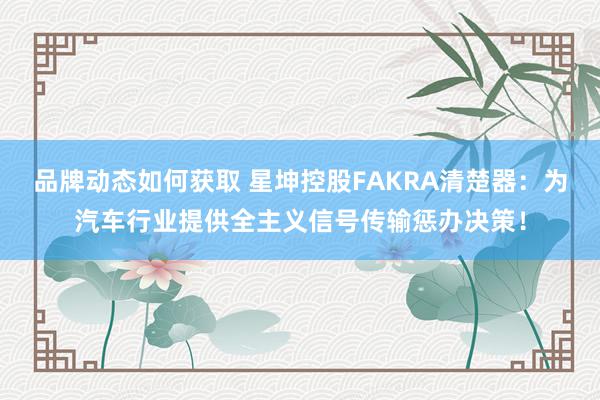 品牌动态如何获取 星坤控股FAKRA清楚器：为汽车行业提供全主义信号传输惩办决策！