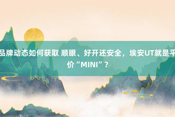 品牌动态如何获取 顺眼、好开还安全，埃安UT就是平价“MINI”？