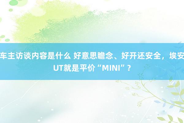 车主访谈内容是什么 好意思瞻念、好开还安全，埃安UT就是平价“MINI”？