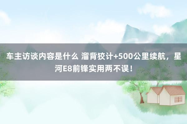 车主访谈内容是什么 溜背狡计+500公里续航，星河E8前锋实用两不误！