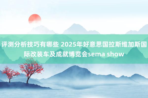 评测分析技巧有哪些 2025年好意思国拉斯维加斯国际改装车及成就博览会sema show