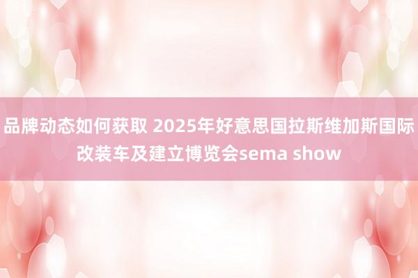 品牌动态如何获取 2025年好意思国拉斯维加斯国际改装车及建立博览会sema show