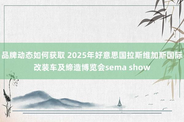 品牌动态如何获取 2025年好意思国拉斯维加斯国际改装车及缔造博览会sema show