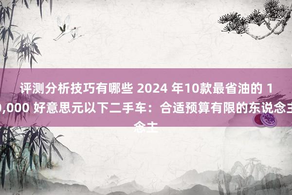 评测分析技巧有哪些 2024 年10款最省油的 10,000 好意思元以下二手车：合适预算有限的东说念主