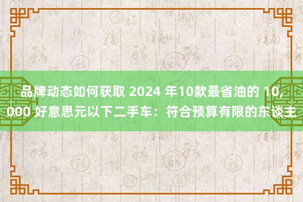 品牌动态如何获取 2024 年10款最省油的 10,000 好意思元以下二手车：符合预算有限的东谈主