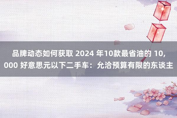 品牌动态如何获取 2024 年10款最省油的 10,000 好意思元以下二手车：允洽预算有限的东谈主