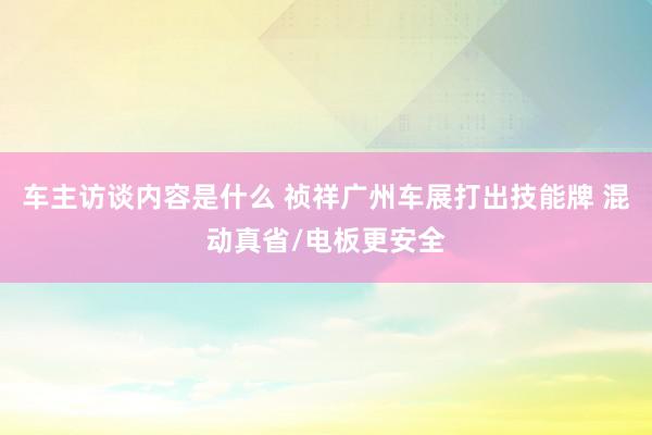 车主访谈内容是什么 祯祥广州车展打出技能牌 混动真省/电板更安全