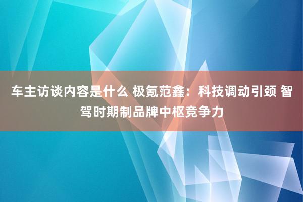 车主访谈内容是什么 极氪范鑫：科技调动引颈 智驾时期制品牌中枢竞争力