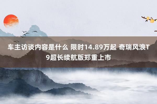 车主访谈内容是什么 限时14.89万起 奇瑞风浪T9超长续航版郑重上市