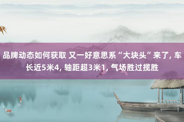 品牌动态如何获取 又一好意思系“大块头”来了, 车长近5米4, 轴距超3米1, 气场胜过揽胜