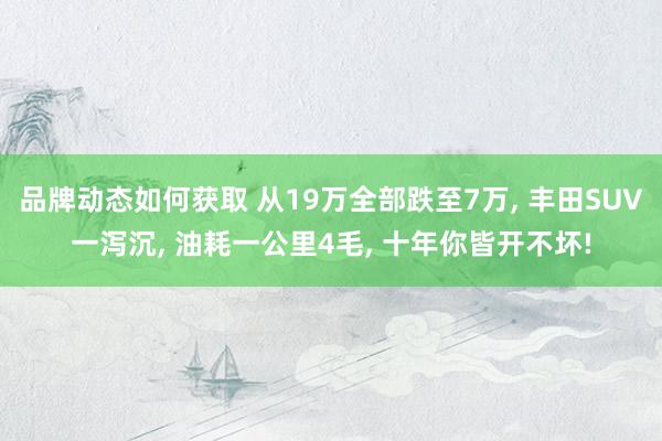 品牌动态如何获取 从19万全部跌至7万, 丰田SUV一泻沉, 油耗一公里4毛, 十年你皆开不坏!