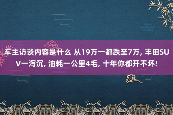 车主访谈内容是什么 从19万一都跌至7万, 丰田SUV一泻沉, 油耗一公里4毛, 十年你都开不坏!