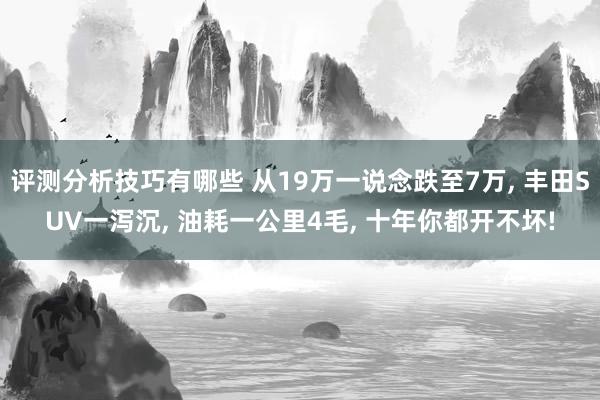 评测分析技巧有哪些 从19万一说念跌至7万, 丰田SUV一泻沉, 油耗一公里4毛, 十年你都开不坏!