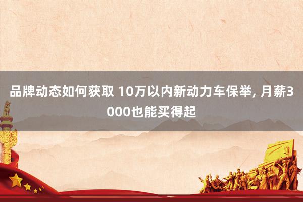 品牌动态如何获取 10万以内新动力车保举, 月薪3000也能买得起