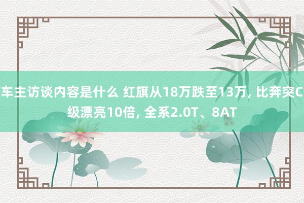 车主访谈内容是什么 红旗从18万跌至13万, 比奔突C级漂亮10倍, 全系2.0T、8AT