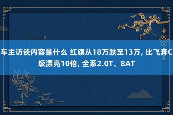 车主访谈内容是什么 红旗从18万跌至13万, 比飞奔C级漂亮10倍, 全系2.0T、8AT