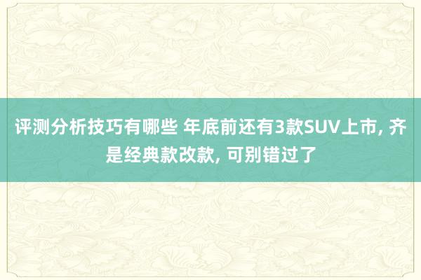 评测分析技巧有哪些 年底前还有3款SUV上市, 齐是经典款改款, 可别错过了