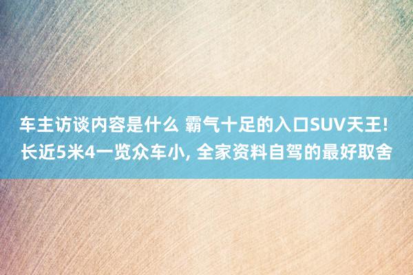 车主访谈内容是什么 霸气十足的入口SUV天王! 长近5米4一览众车小, 全家资料自驾的最好取舍