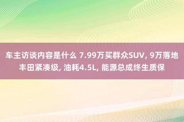 车主访谈内容是什么 7.99万买群众SUV, 9万落地丰田紧凑级, 油耗4.5L, 能源总成终生质保